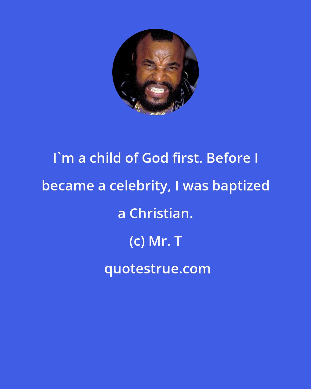 Mr. T: I'm a child of God first. Before I became a celebrity, I was baptized a Christian.