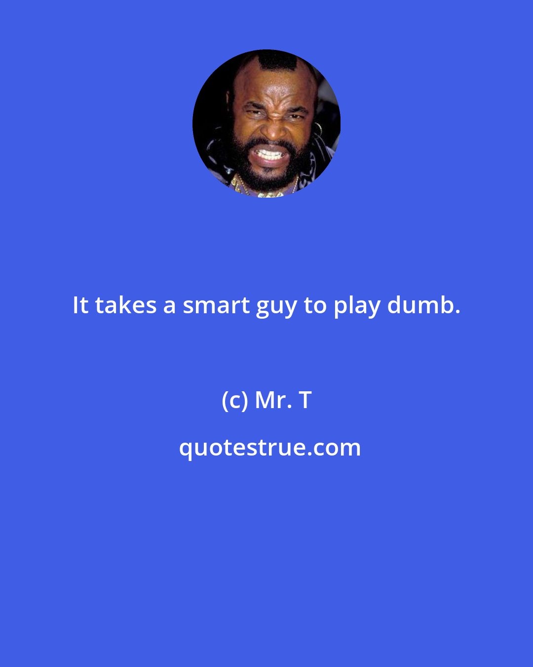 Mr. T: It takes a smart guy to play dumb.