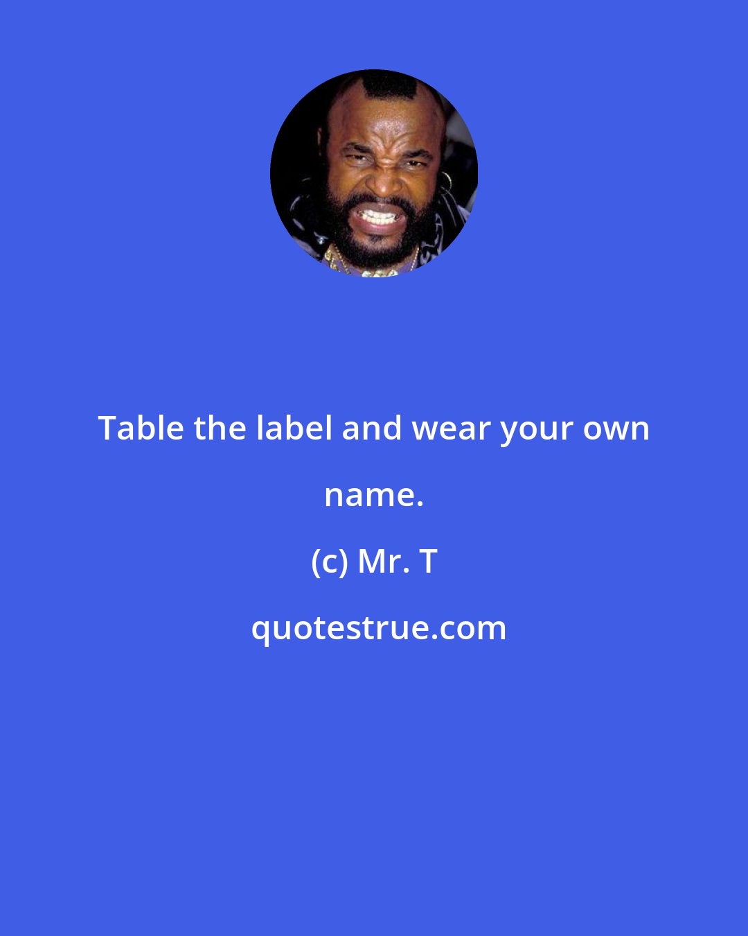 Mr. T: Table the label and wear your own name.