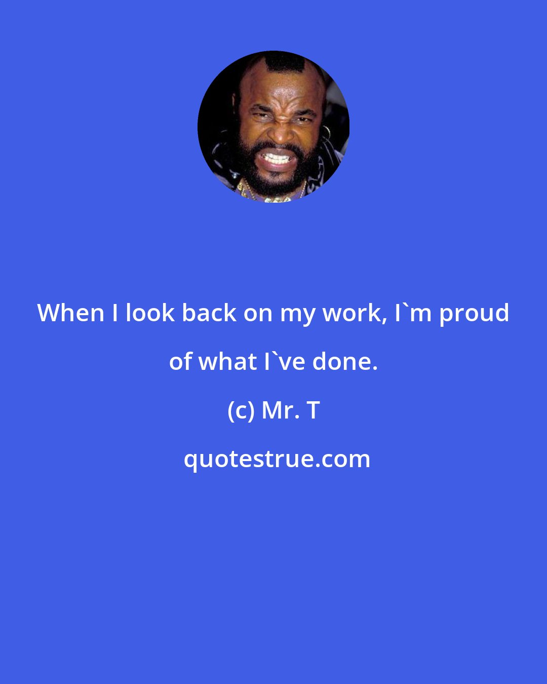 Mr. T: When I look back on my work, I'm proud of what I've done.