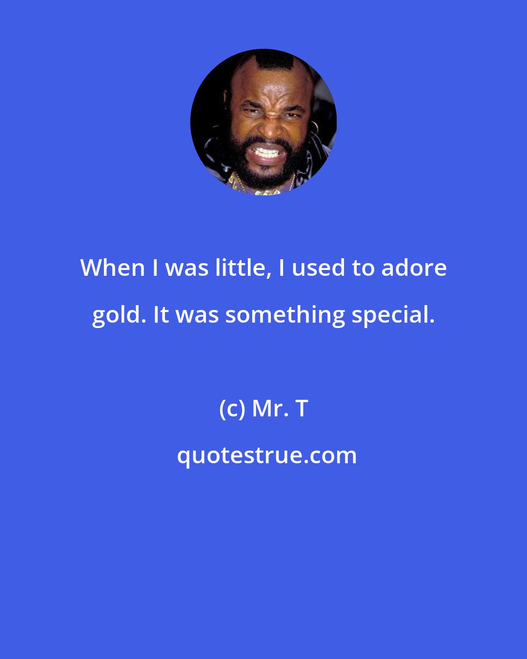 Mr. T: When I was little, I used to adore gold. It was something special.