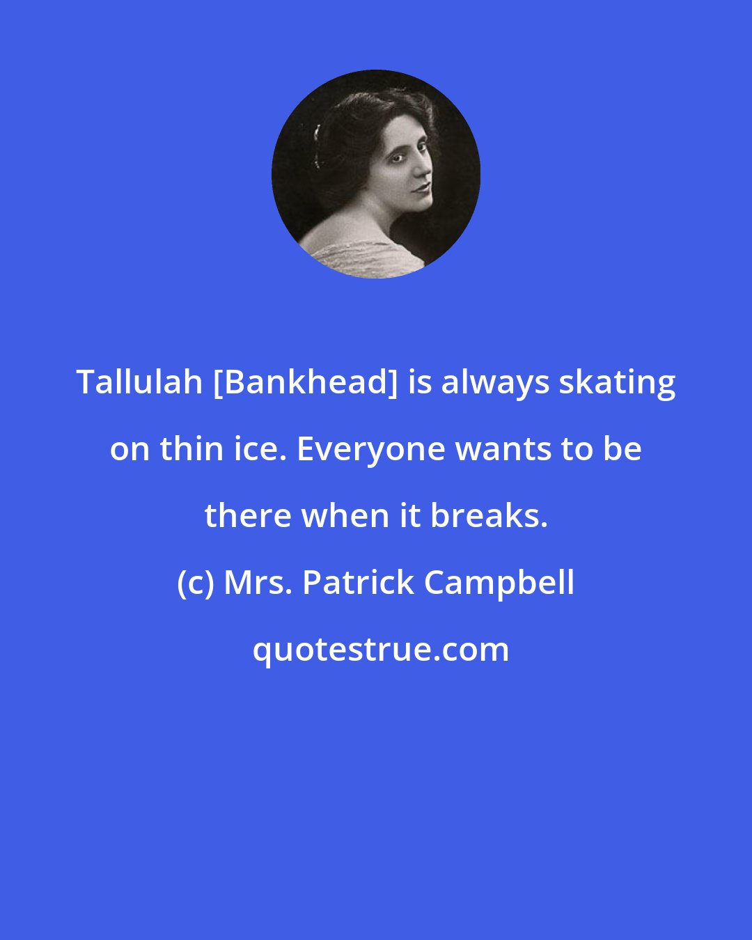 Mrs. Patrick Campbell: Tallulah [Bankhead] is always skating on thin ice. Everyone wants to be there when it breaks.