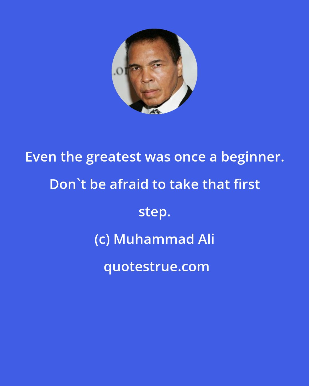 Muhammad Ali: Even the greatest was once a beginner. Don't be afraid to take that first step.