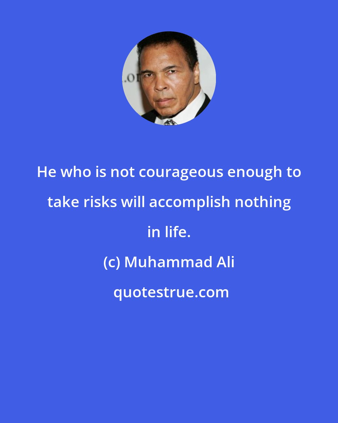 Muhammad Ali: He who is not courageous enough to take risks will accomplish nothing in life.