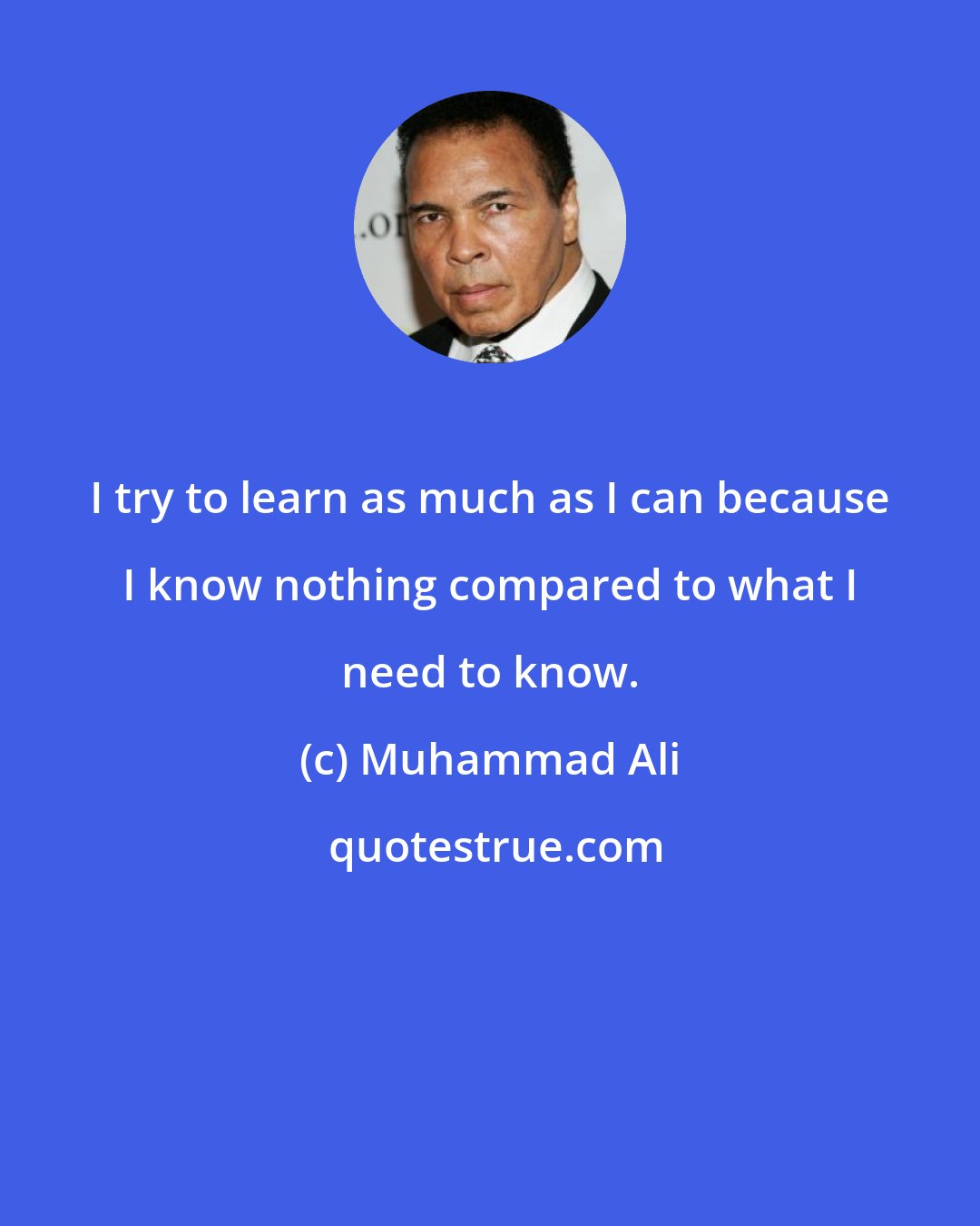 Muhammad Ali: I try to learn as much as I can because I know nothing compared to what I need to know.