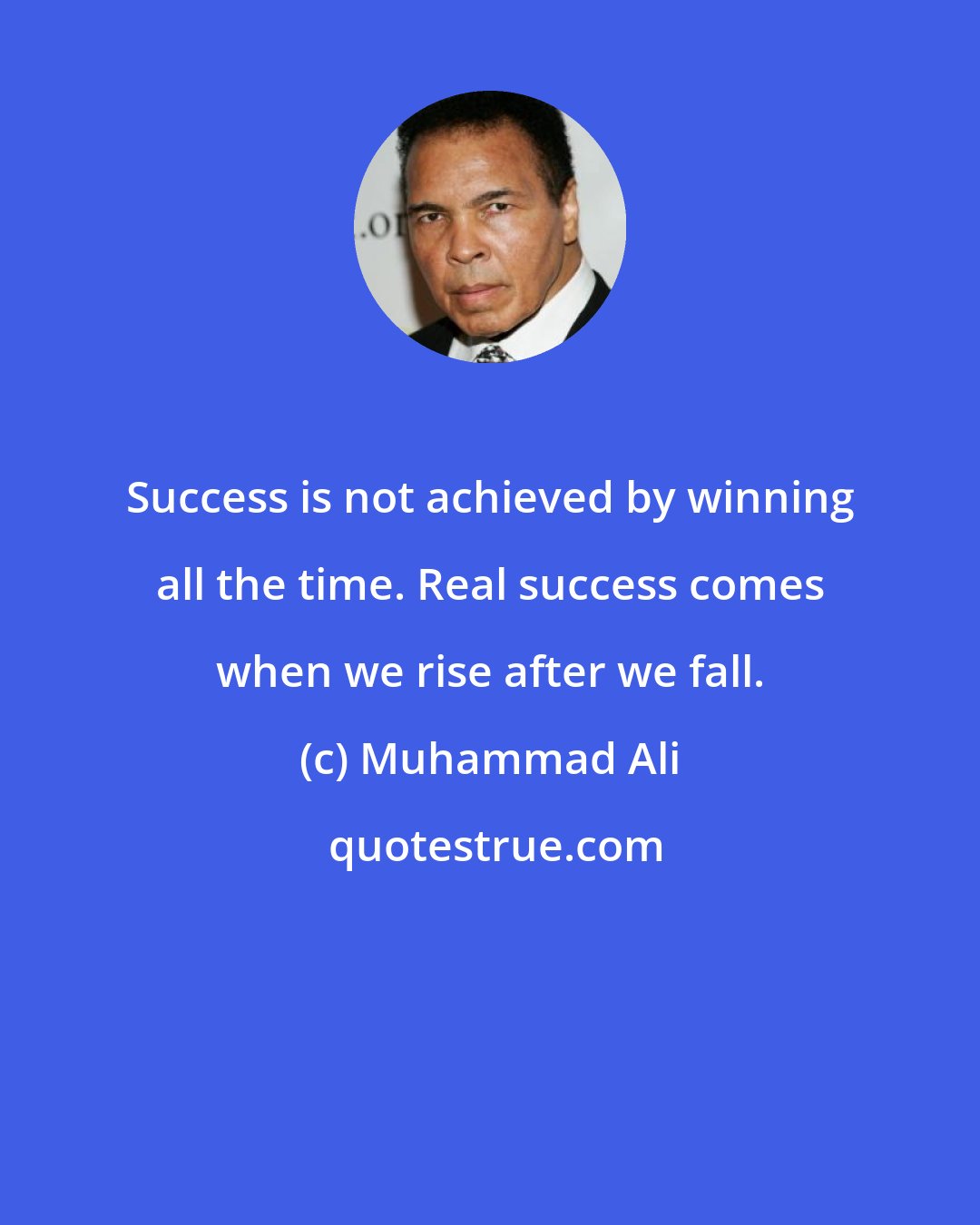 Muhammad Ali: Success is not achieved by winning all the time. Real success comes when we rise after we fall.