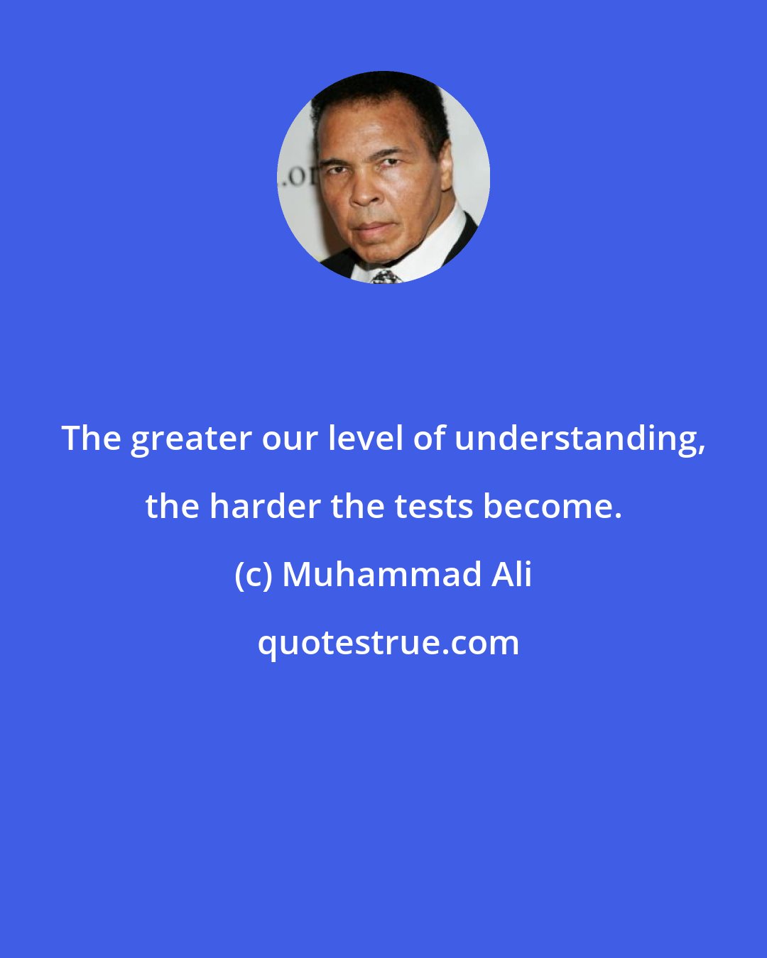 Muhammad Ali: The greater our level of understanding, the harder the tests become.