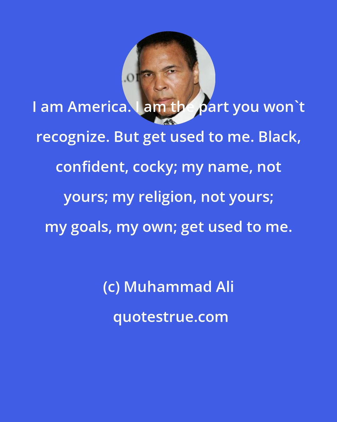 Muhammad Ali: I am America. I am the part you won't recognize. But get used to me. Black, confident, cocky; my name, not yours; my religion, not yours; my goals, my own; get used to me.