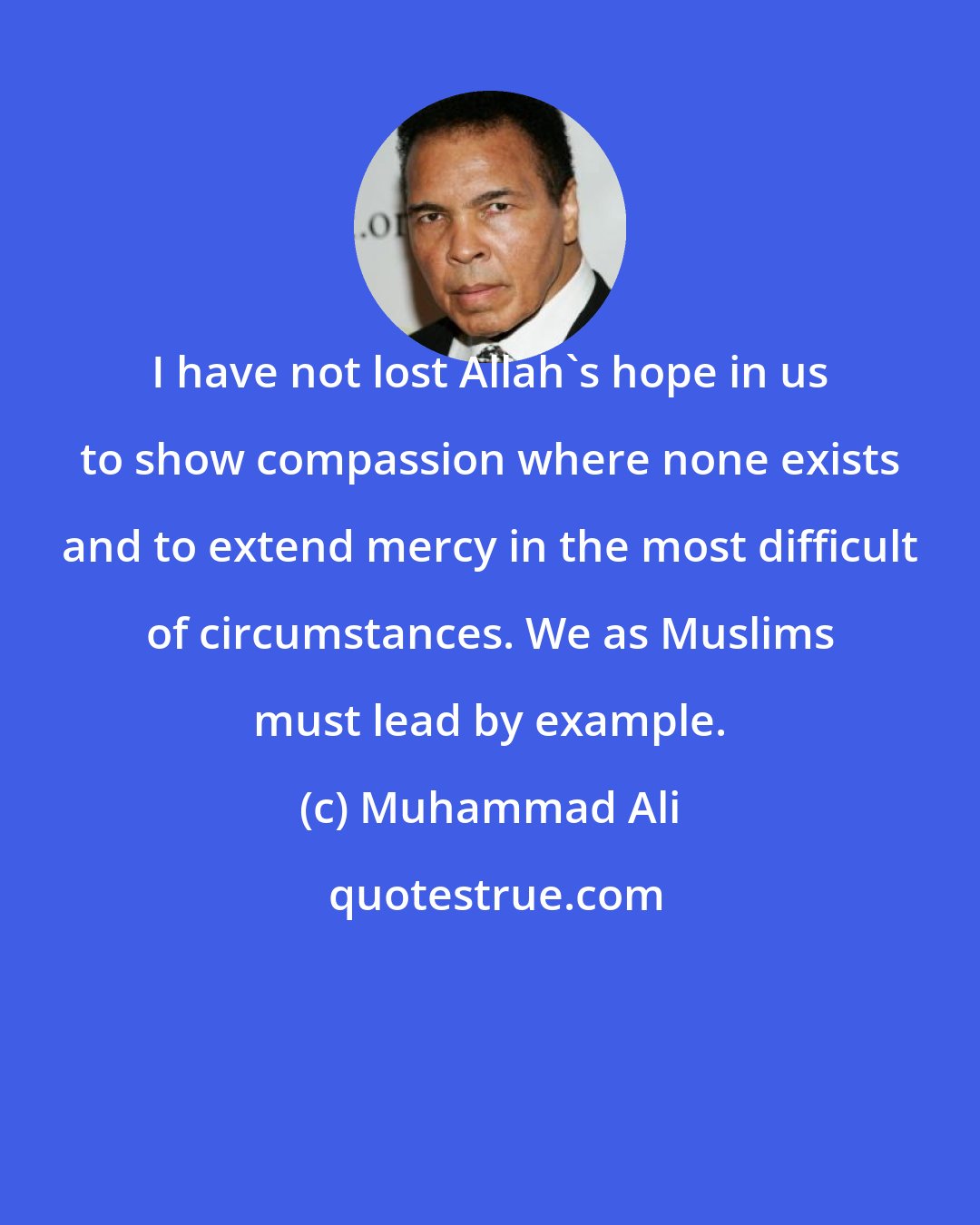 Muhammad Ali: I have not lost Allah's hope in us to show compassion where none exists and to extend mercy in the most difficult of circumstances. We as Muslims must lead by example.