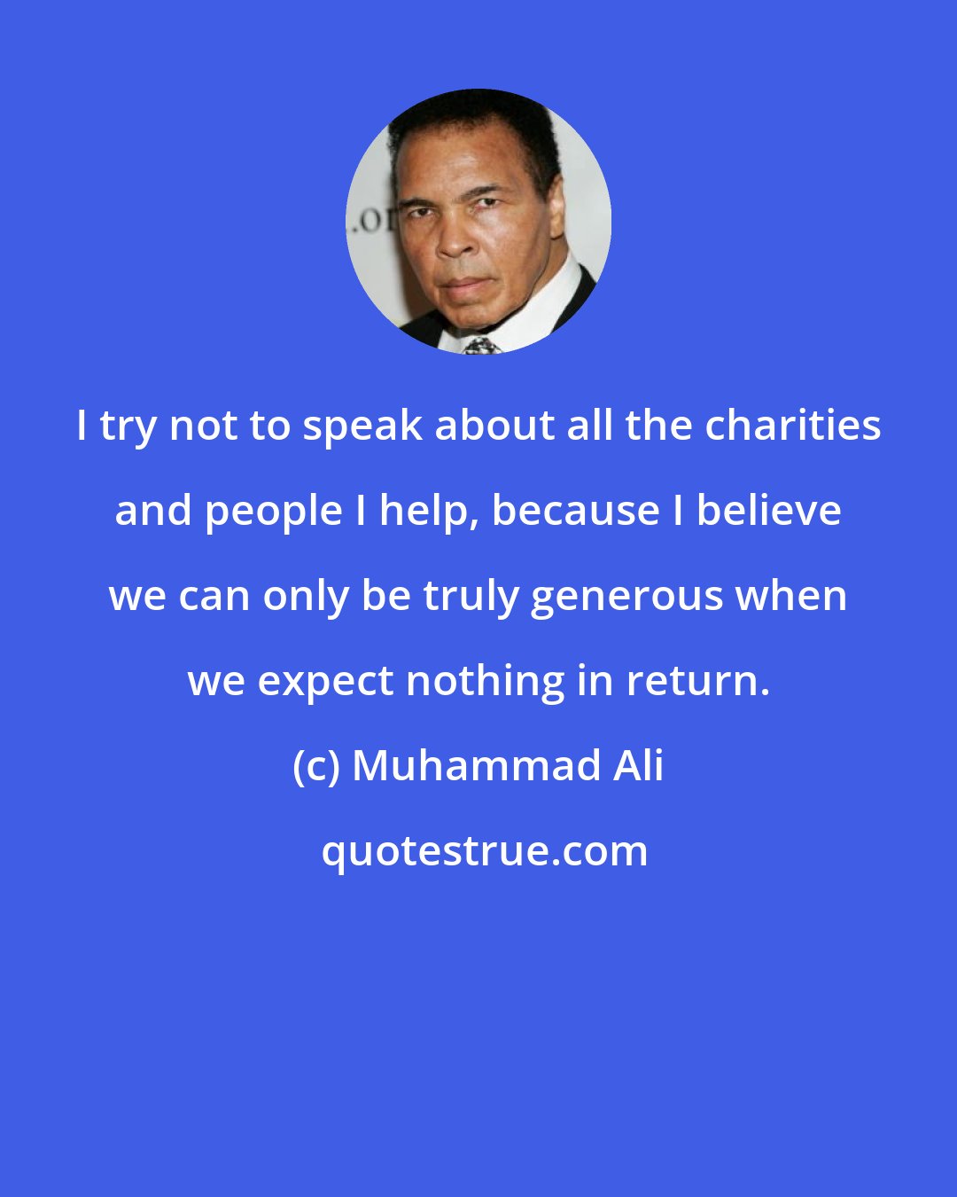 Muhammad Ali: I try not to speak about all the charities and people I help, because I believe we can only be truly generous when we expect nothing in return.