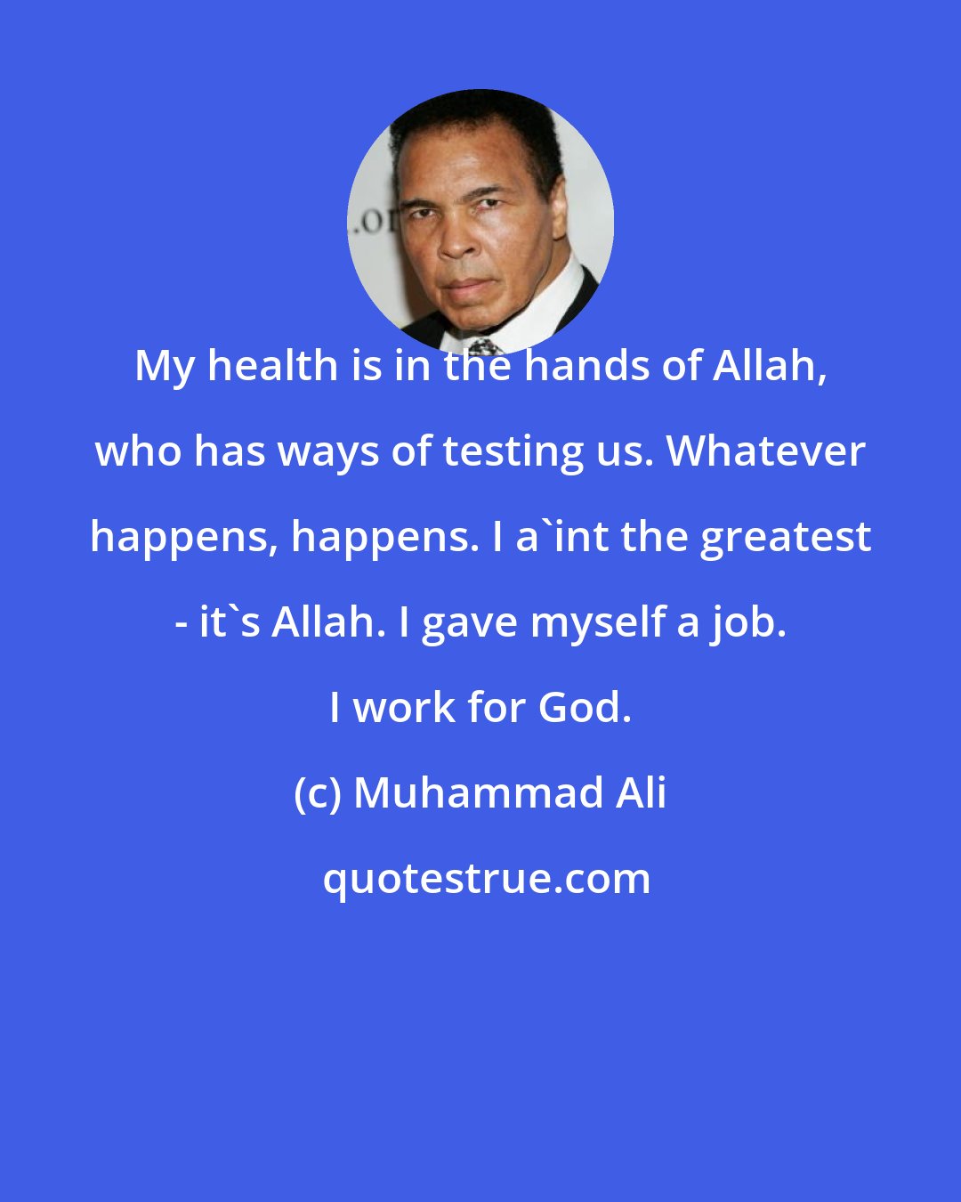 Muhammad Ali: My health is in the hands of Allah, who has ways of testing us. Whatever happens, happens. I a'int the greatest - it's Allah. I gave myself a job. I work for God.