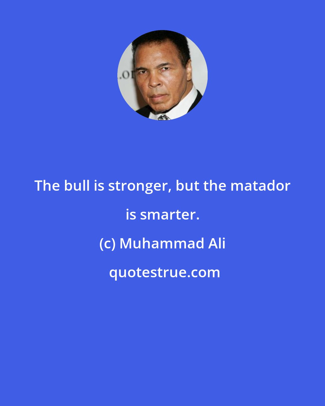 Muhammad Ali: The bull is stronger, but the matador is smarter.