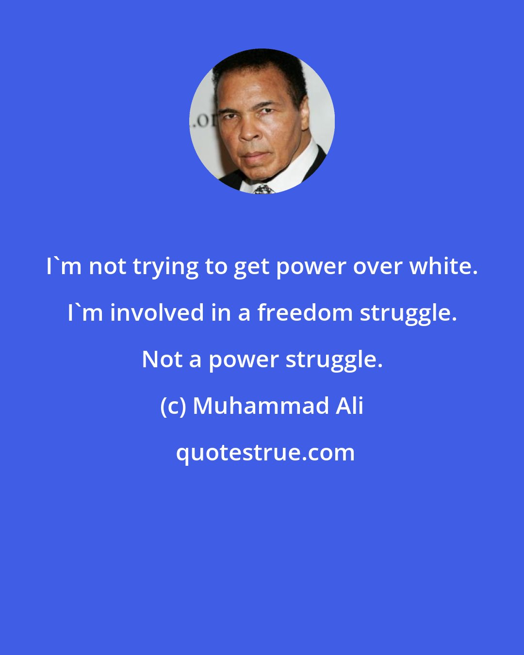 Muhammad Ali: I'm not trying to get power over white. I'm involved in a freedom struggle. Not a power struggle.