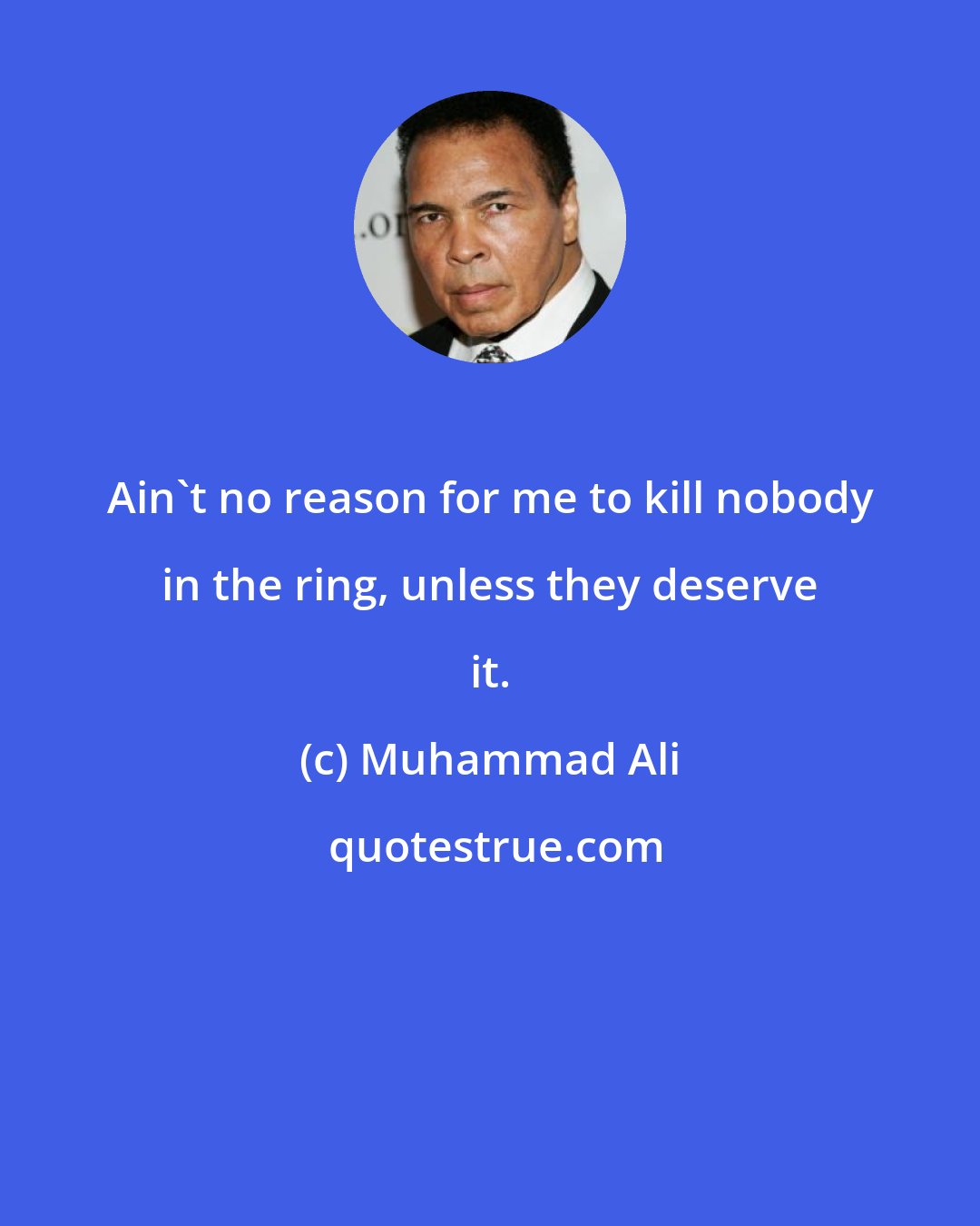 Muhammad Ali: Ain't no reason for me to kill nobody in the ring, unless they deserve it.