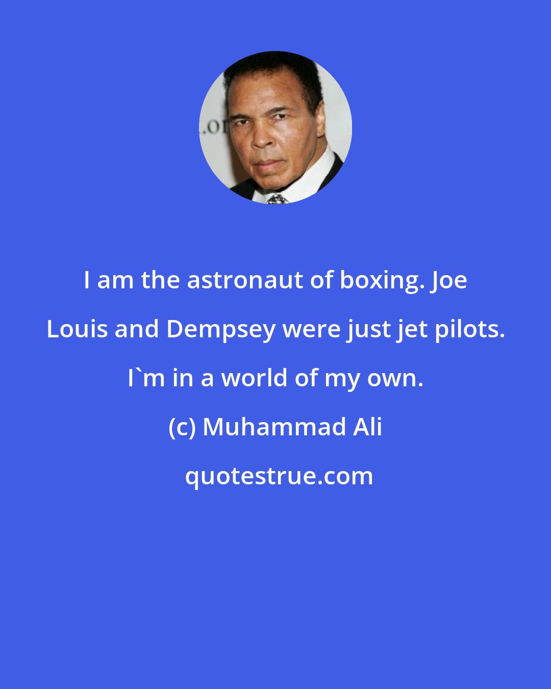 Muhammad Ali: I am the astronaut of boxing. Joe Louis and Dempsey were just jet pilots. I'm in a world of my own.