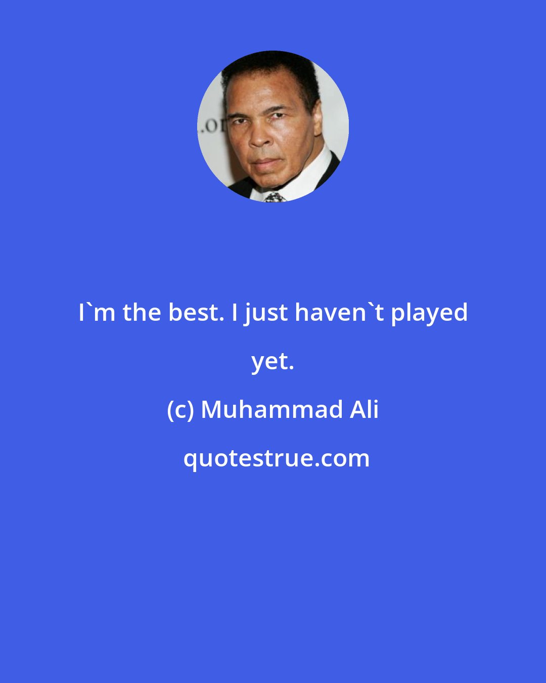Muhammad Ali: I'm the best. I just haven't played yet.