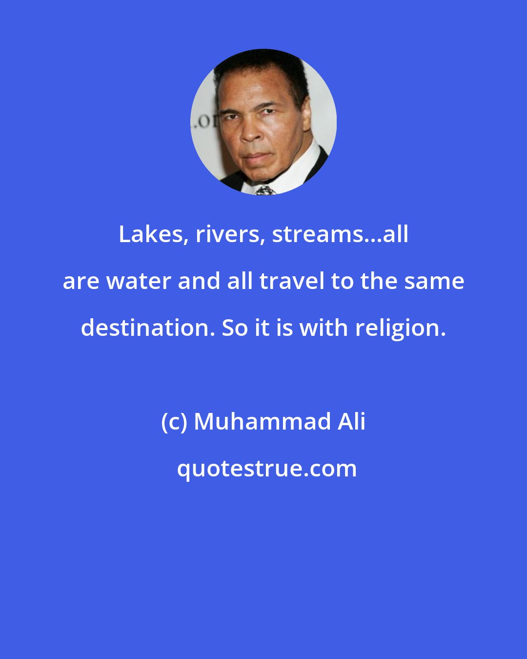 Muhammad Ali: Lakes, rivers, streams...all are water and all travel to the same destination. So it is with religion.