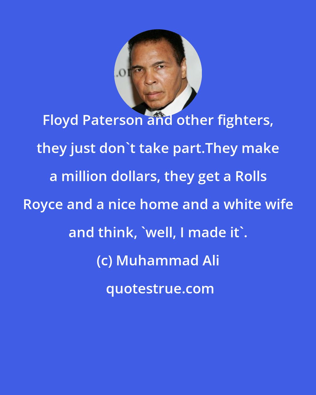 Muhammad Ali: Floyd Paterson and other fighters, they just don't take part.They make a million dollars, they get a Rolls Royce and a nice home and a white wife and think, 'well, I made it'.