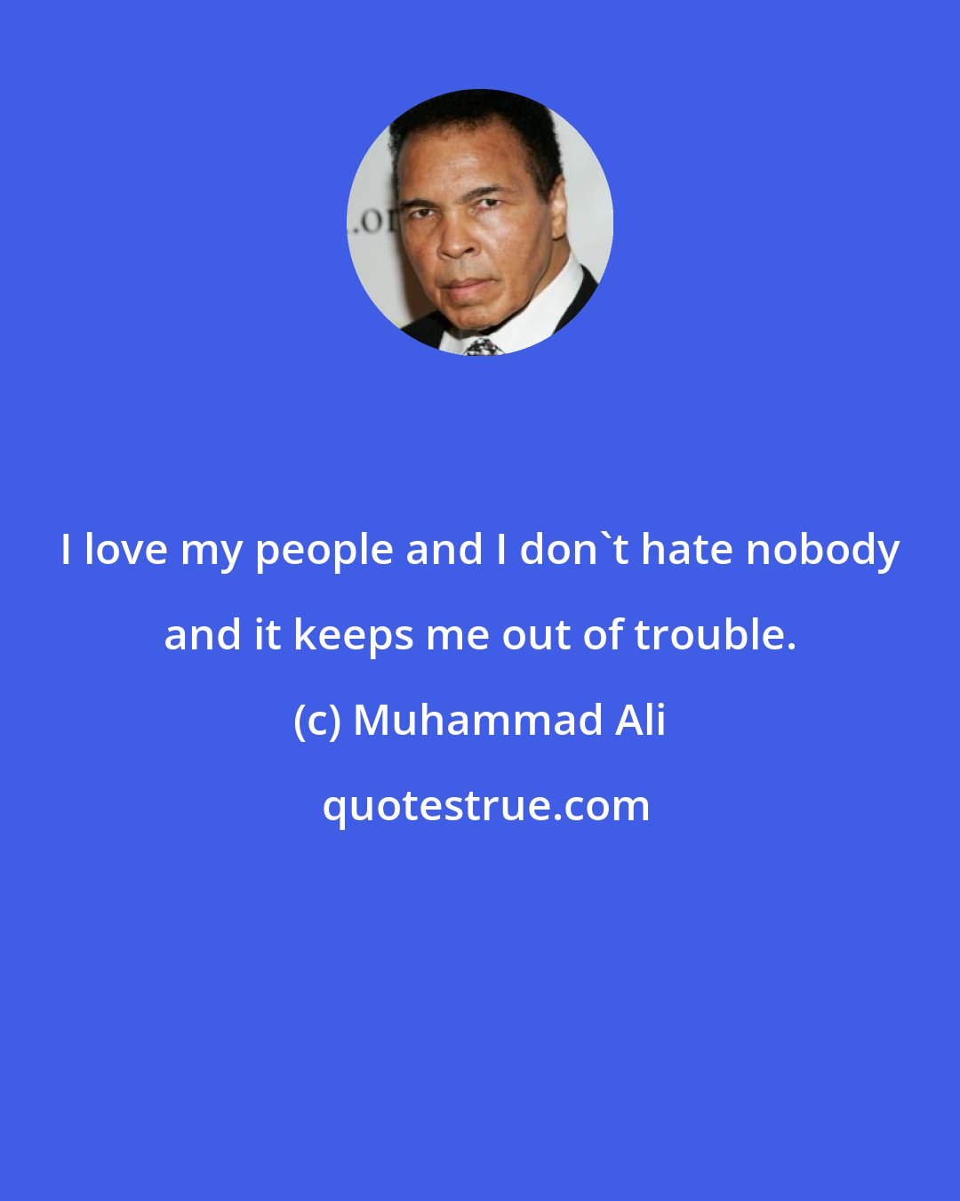 Muhammad Ali: I love my people and I don't hate nobody and it keeps me out of trouble.