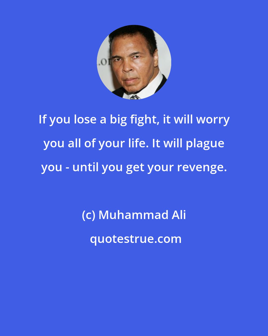 Muhammad Ali: If you lose a big fight, it will worry you all of your life. It will plague you - until you get your revenge.