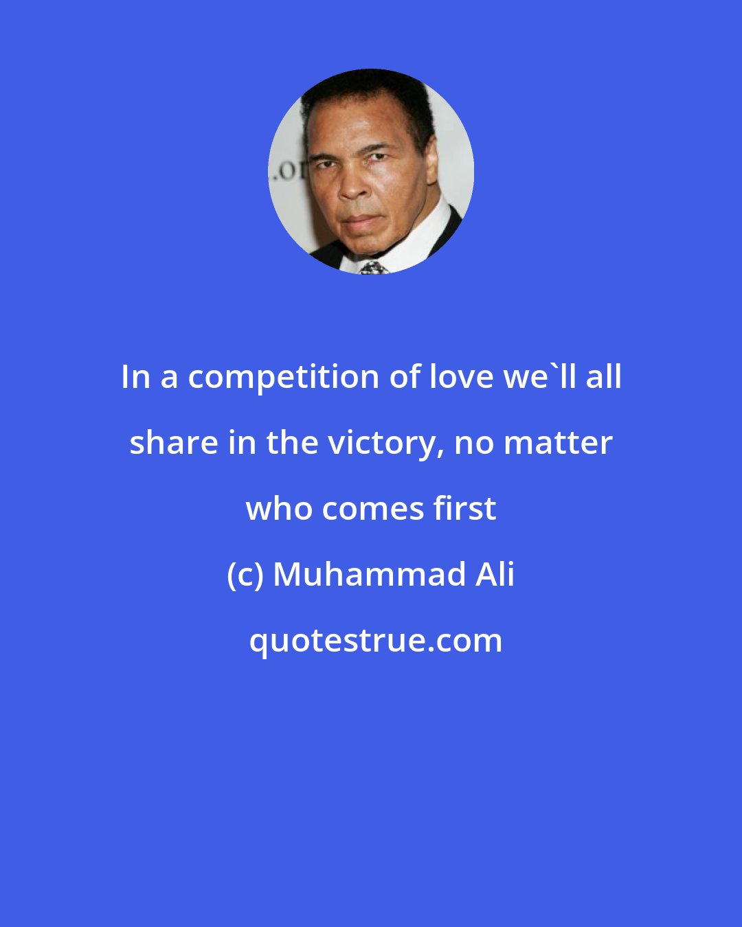 Muhammad Ali: In a competition of love we'll all share in the victory, no matter who comes first