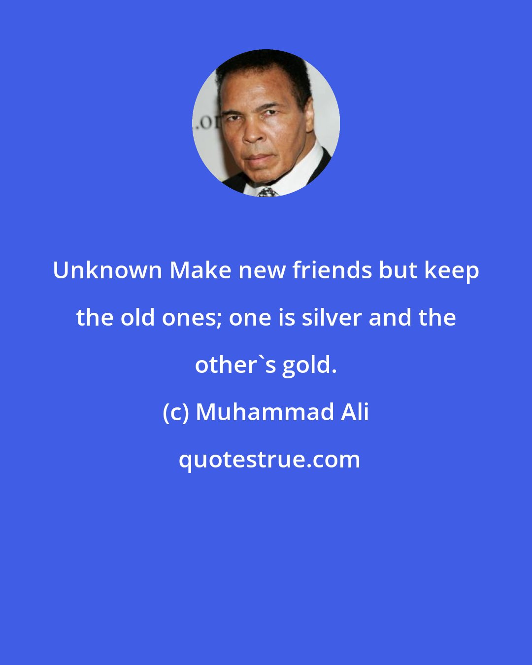 Muhammad Ali: Unknown Make new friends but keep the old ones; one is silver and the other's gold.