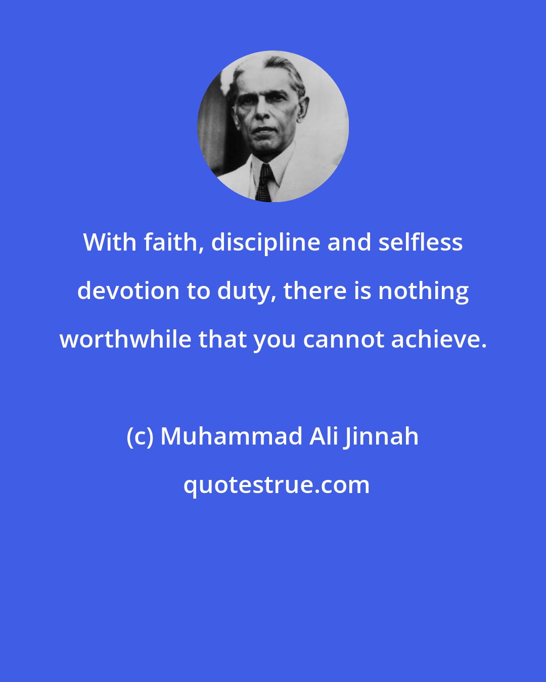 Muhammad Ali Jinnah: With faith, discipline and selfless devotion to duty, there is nothing worthwhile that you cannot achieve.