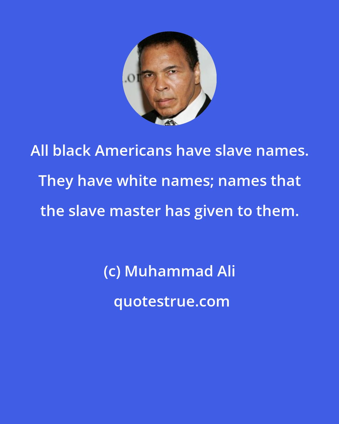 Muhammad Ali: All black Americans have slave names. They have white names; names that the slave master has given to them.