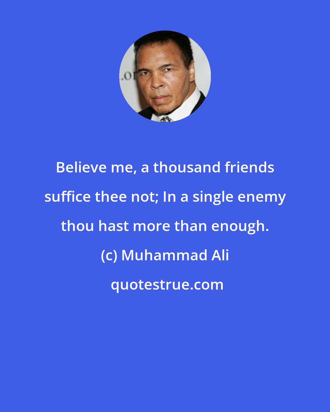 Muhammad Ali: Believe me, a thousand friends suffice thee not; In a single enemy thou hast more than enough.