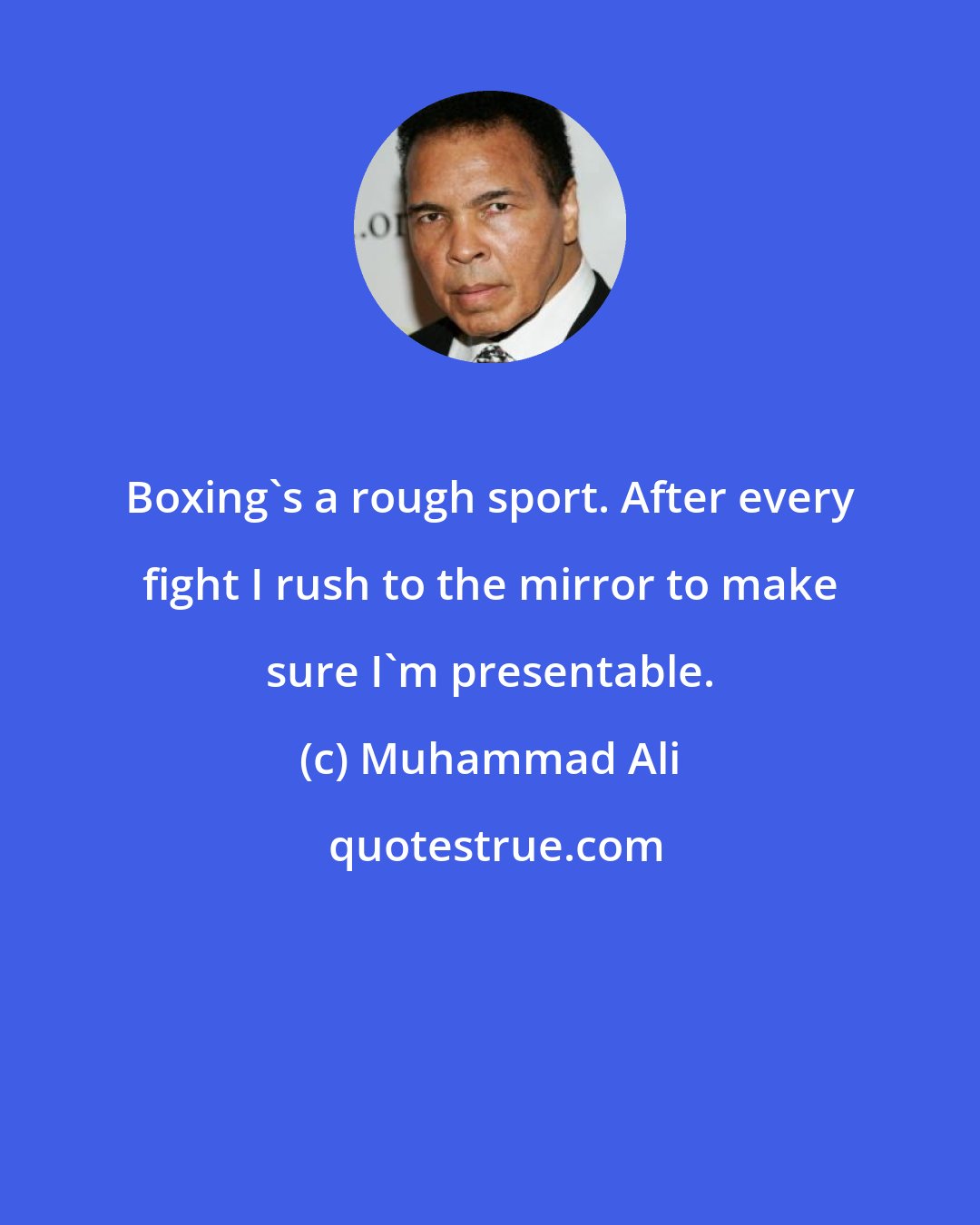 Muhammad Ali: Boxing's a rough sport. After every fight I rush to the mirror to make sure I'm presentable.