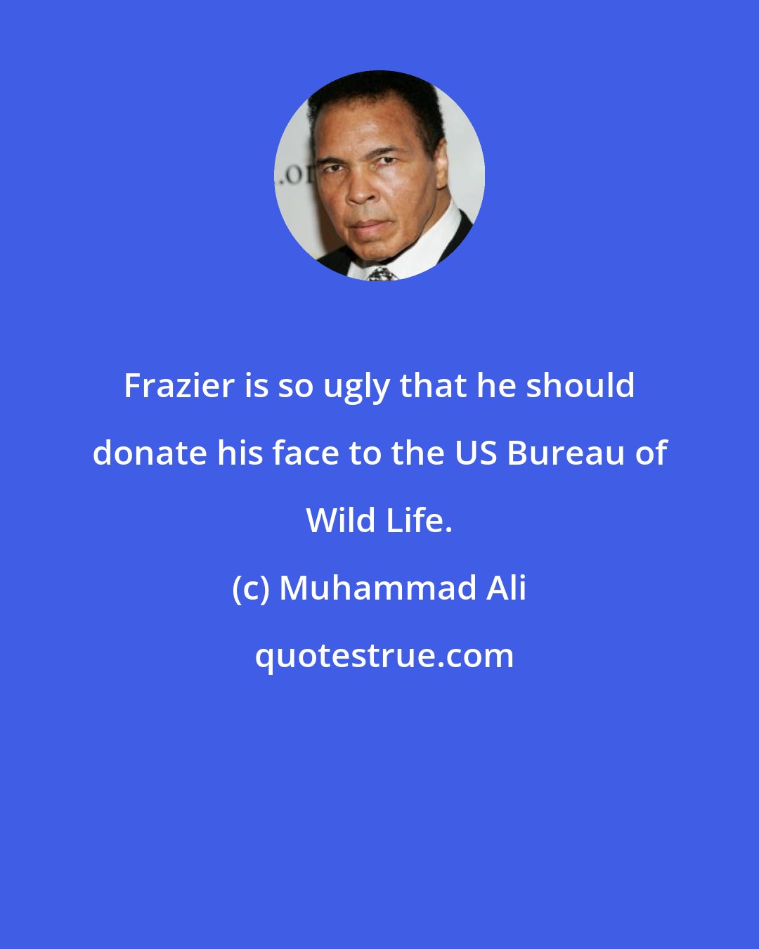 Muhammad Ali: Frazier is so ugly that he should donate his face to the US Bureau of Wild Life.