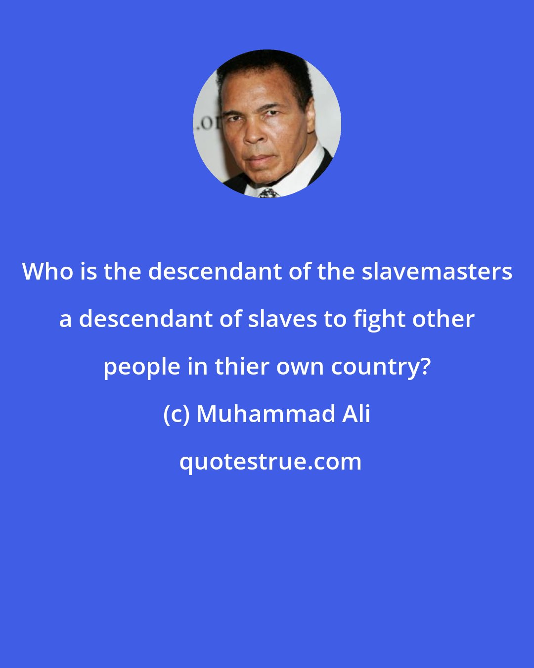 Muhammad Ali: Who is the descendant of the slavemasters a descendant of slaves to fight other people in thier own country?