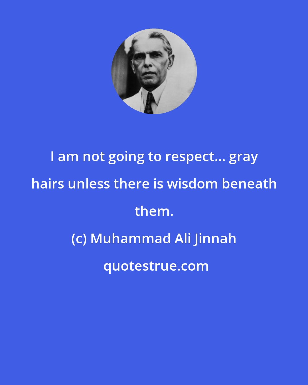 Muhammad Ali Jinnah: I am not going to respect... gray hairs unless there is wisdom beneath them.