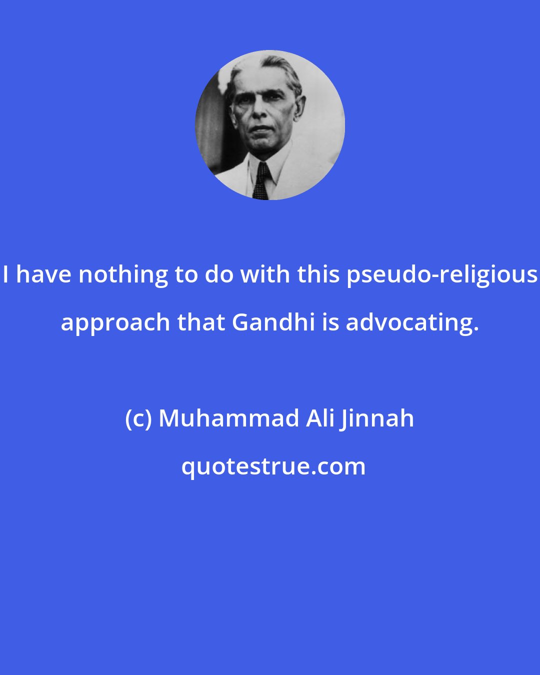 Muhammad Ali Jinnah: I have nothing to do with this pseudo-religious approach that Gandhi is advocating.