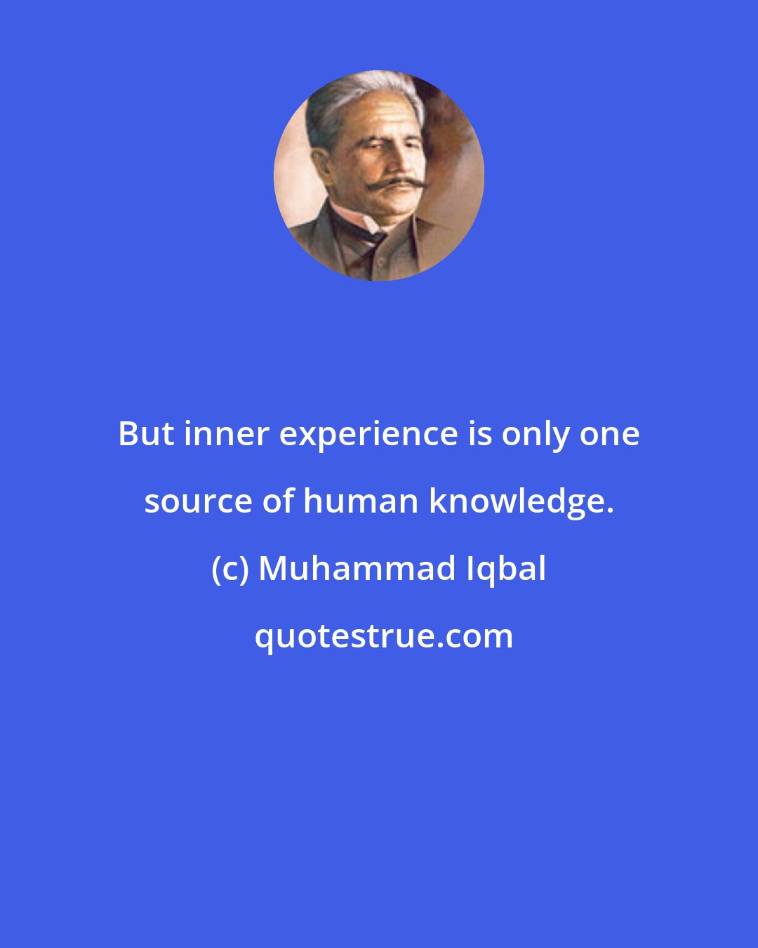 Muhammad Iqbal: But inner experience is only one source of human knowledge.