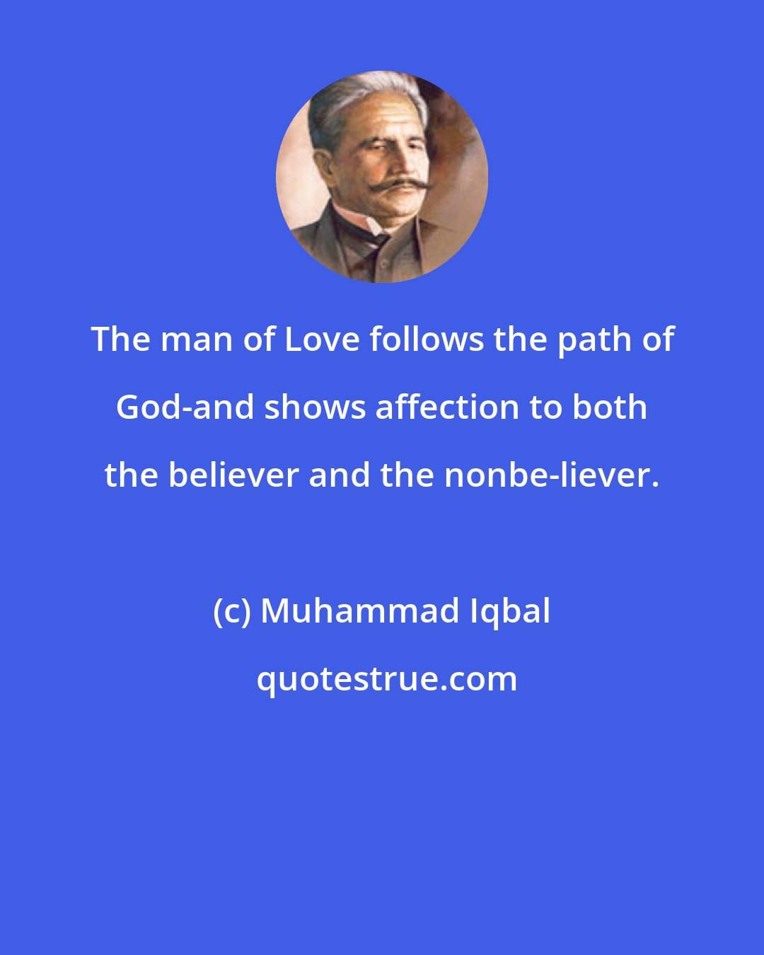 Muhammad Iqbal: The man of Love follows the path of God-and shows affection to both the believer and the nonbe-liever.