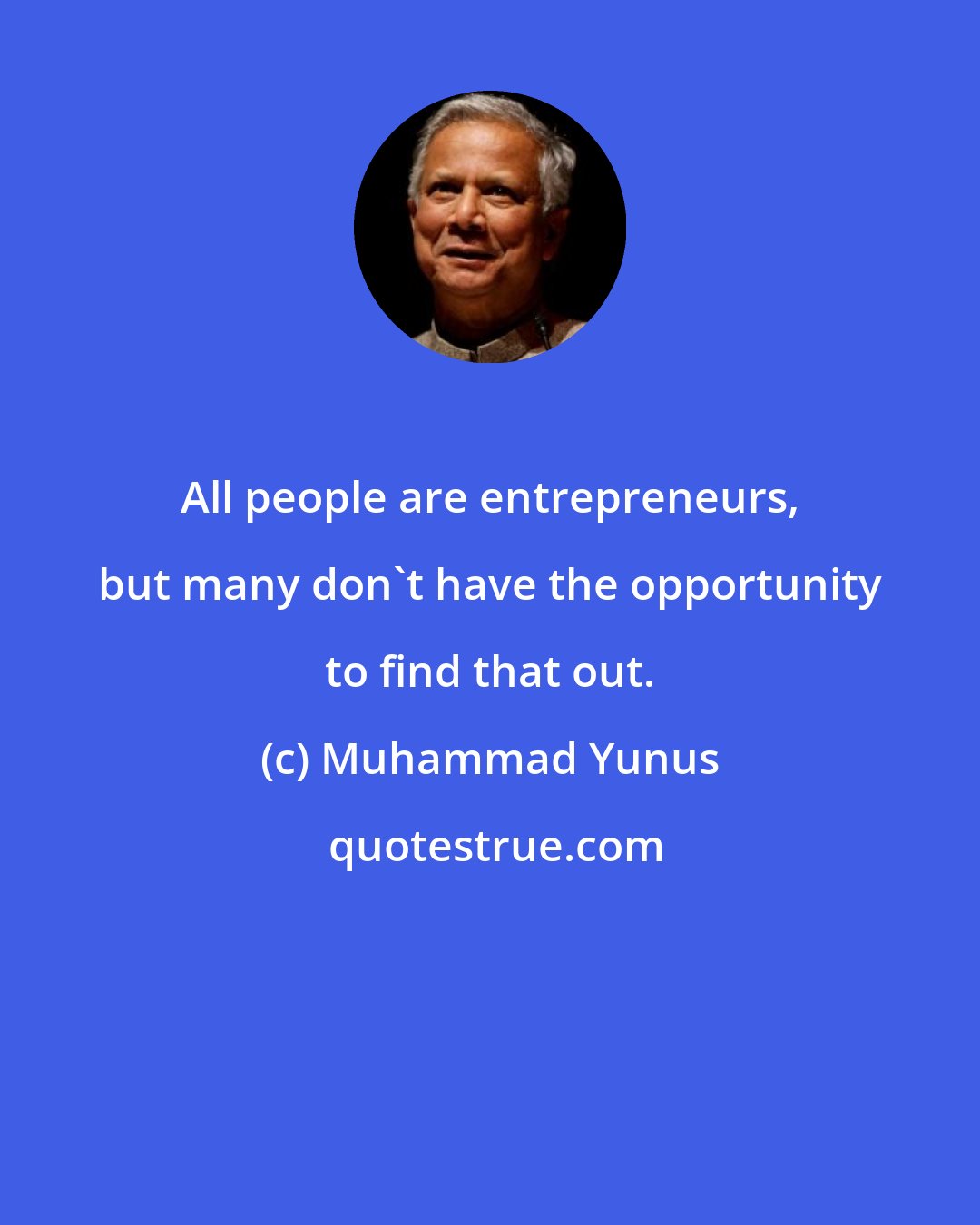 Muhammad Yunus: All people are entrepreneurs, but many don't have the opportunity to find that out.