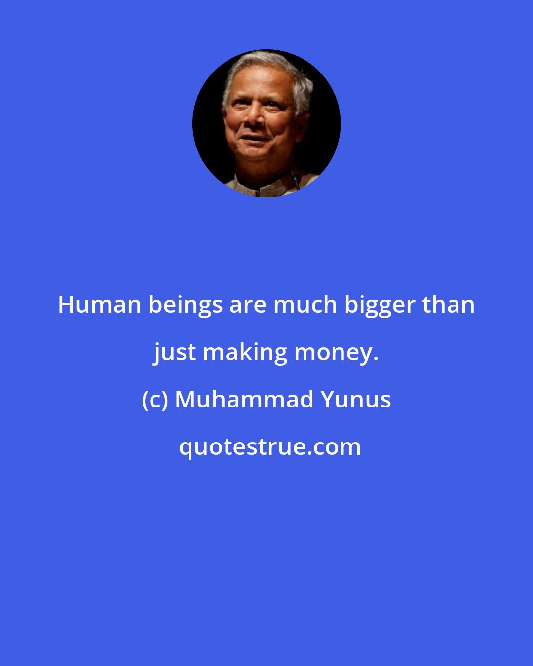 Muhammad Yunus: Human beings are much bigger than just making money.