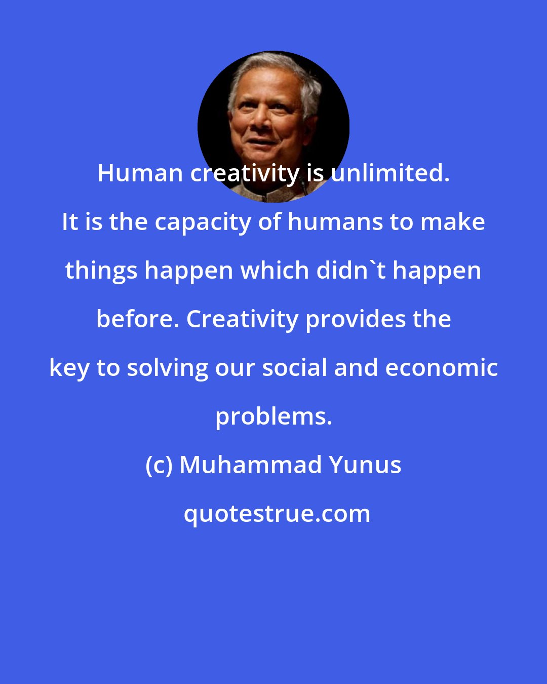 Muhammad Yunus: Human creativity is unlimited. It is the capacity of humans to make things happen which didn't happen before. Creativity provides the key to solving our social and economic problems.