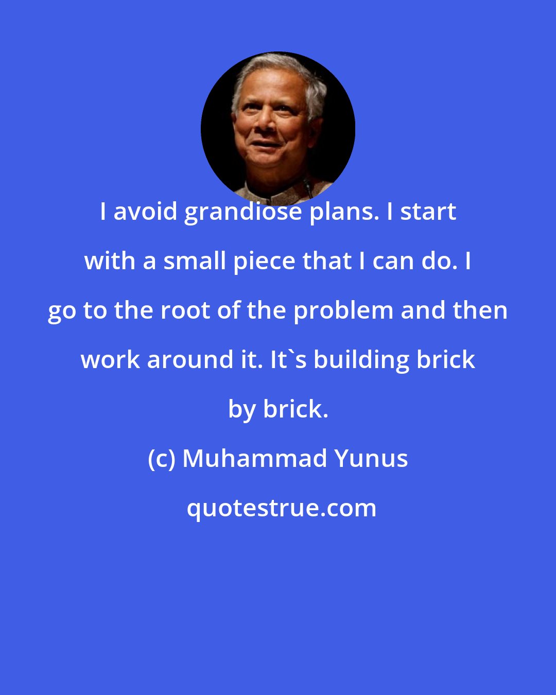 Muhammad Yunus: I avoid grandiose plans. I start with a small piece that I can do. I go to the root of the problem and then work around it. It's building brick by brick.