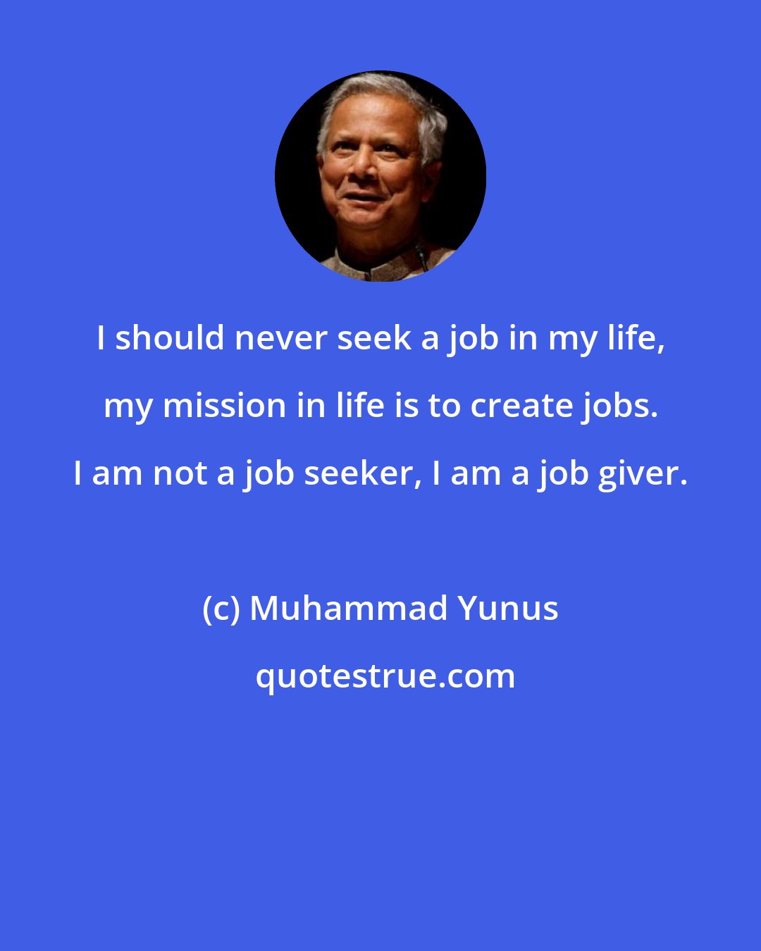 Muhammad Yunus: I should never seek a job in my life, my mission in life is to create jobs. I am not a job seeker, I am a job giver.