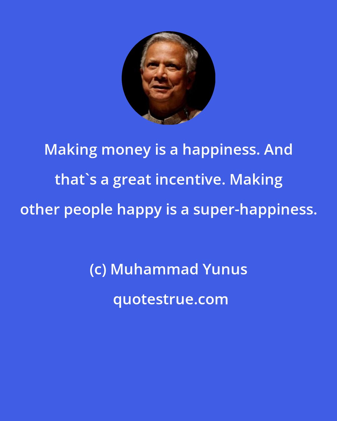 Muhammad Yunus: Making money is a happiness. And that's a great incentive. Making other people happy is a super-happiness.