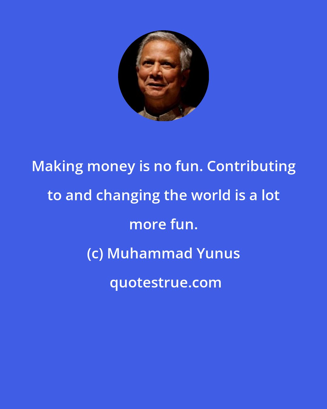 Muhammad Yunus: Making money is no fun. Contributing to and changing the world is a lot more fun.