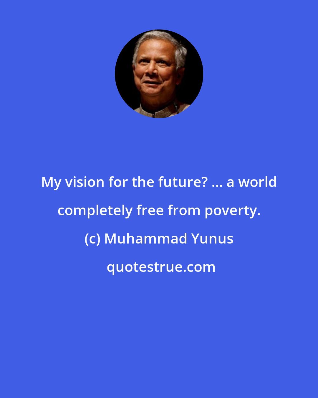 Muhammad Yunus: My vision for the future? ... a world completely free from poverty.