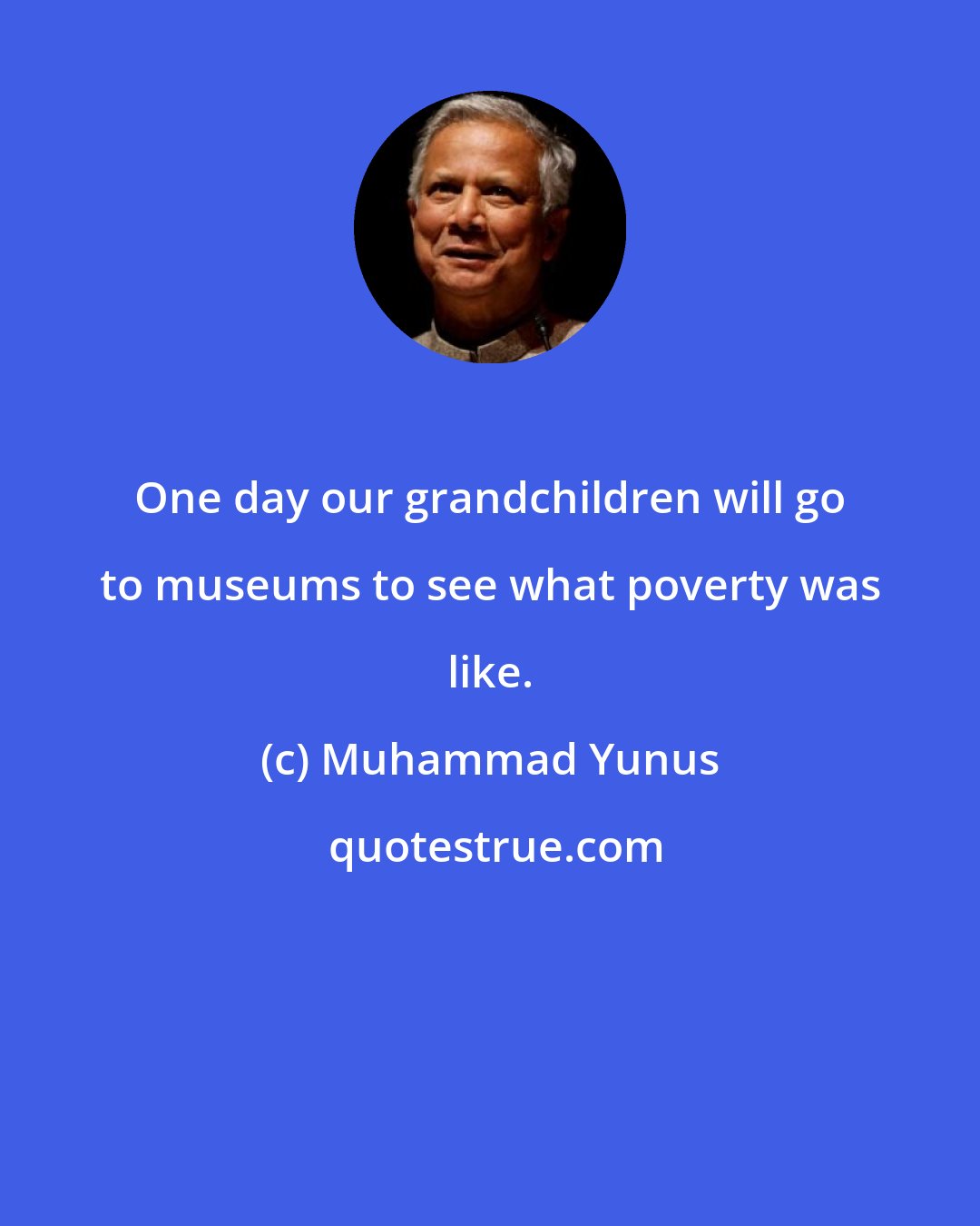 Muhammad Yunus: One day our grandchildren will go to museums to see what poverty was like.