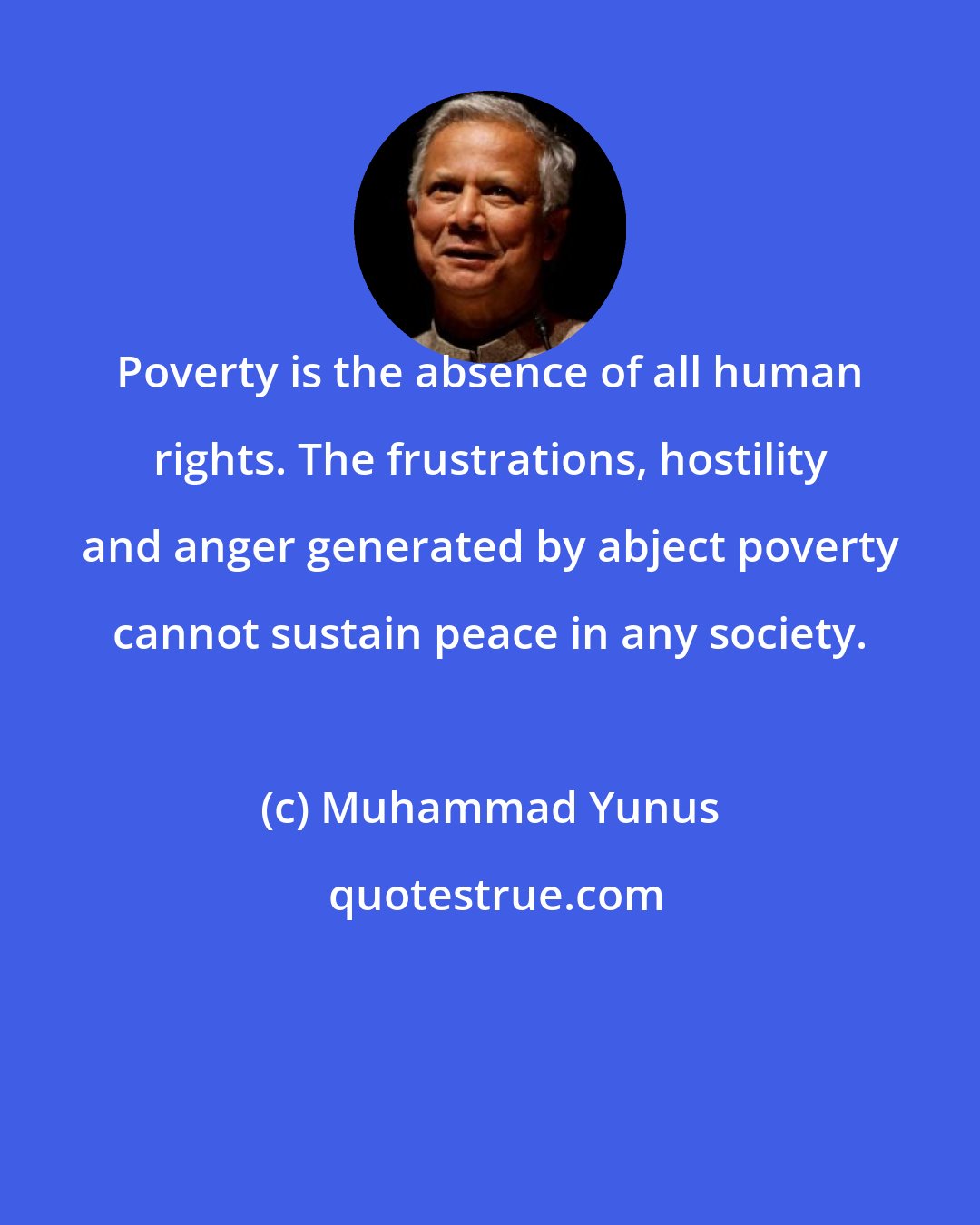 Muhammad Yunus: Poverty is the absence of all human rights. The frustrations, hostility and anger generated by abject poverty cannot sustain peace in any society.