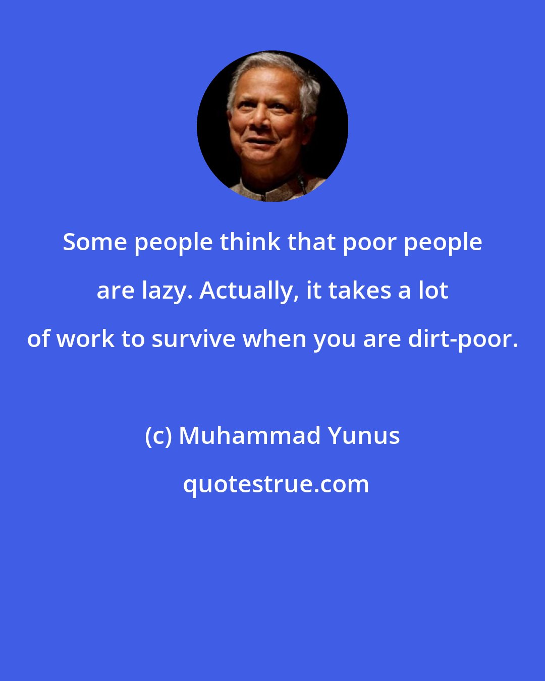 Muhammad Yunus: Some people think that poor people are lazy. Actually, it takes a lot of work to survive when you are dirt-poor.