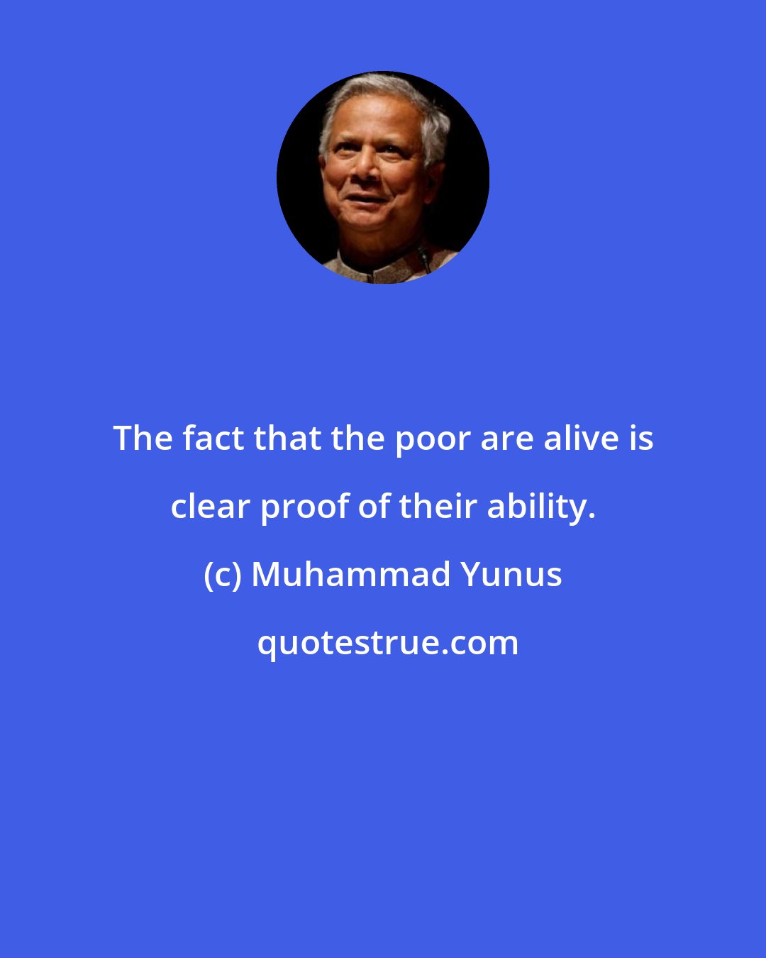 Muhammad Yunus: The fact that the poor are alive is clear proof of their ability.