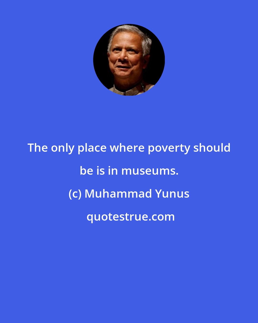 Muhammad Yunus: The only place where poverty should be is in museums.