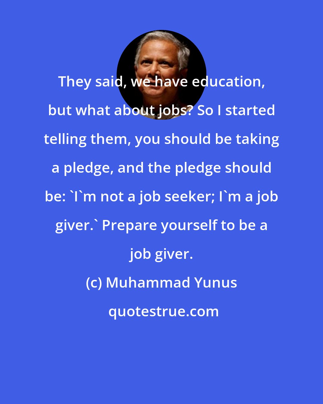 Muhammad Yunus: They said, we have education, but what about jobs? So I started telling them, you should be taking a pledge, and the pledge should be: 'I'm not a job seeker; I'm a job giver.' Prepare yourself to be a job giver.